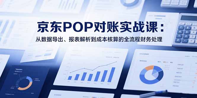 2025京东POP对账实战课：从数据导出、报表解析到成本核算的全流程财务处理-云享网创