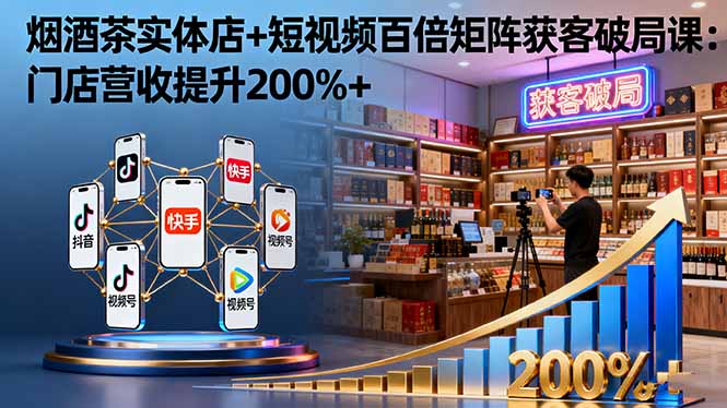 烟酒茶实体店+短视频百倍矩阵获客破局课:门店营收提升200%+-云享网创