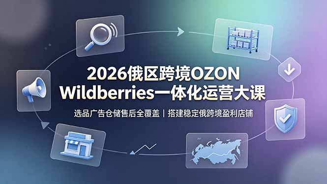 2026俄区跨境OZON Wildberries一体化运营大课，选品广告仓储售后全覆盖，搭建稳定俄跨境盈利店铺-云享网创