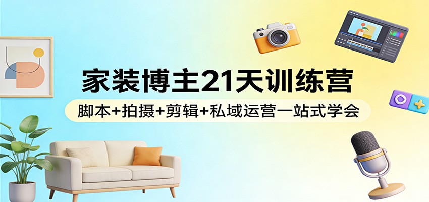 家装博主21天训练营：脚本+拍摄+剪辑+私域运营一站式学会-云享网创