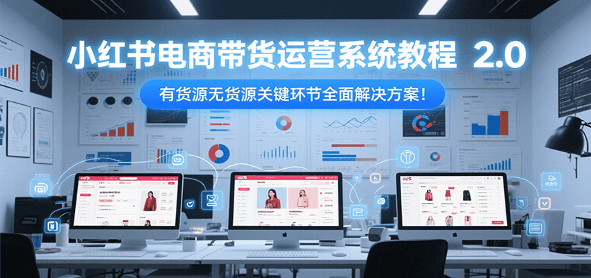 小红书电商带货运营系统教程2.0，有货源无货源关键环节全面解决方案！-云享网创