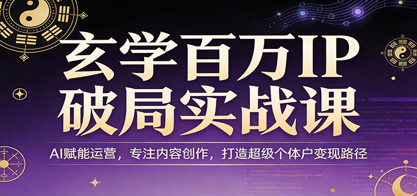 玄学百万IP破局实战课：AI赋能运营，专注内容创作，打造超级个体户变现路径-云享网创