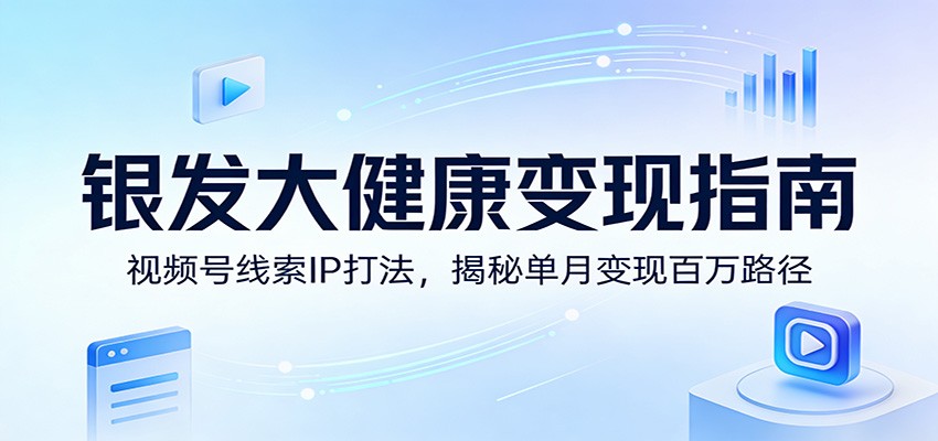 银发大健康变现指南：视频号线索IP打法，揭秘单月变现百万路径-云享网创