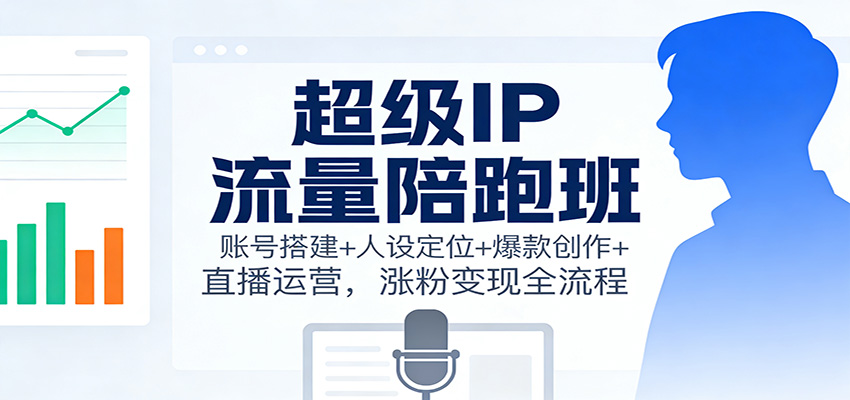 超级IP流量陪跑班:账号搭建+人设定位+爆款创作+直播运营,涨粉变现全流程-云享网创