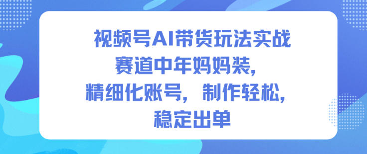 视频号AI带货玩法实战,赛道中年妈妈装,精细化账号,制作轻松,稳定出单-云享网创
