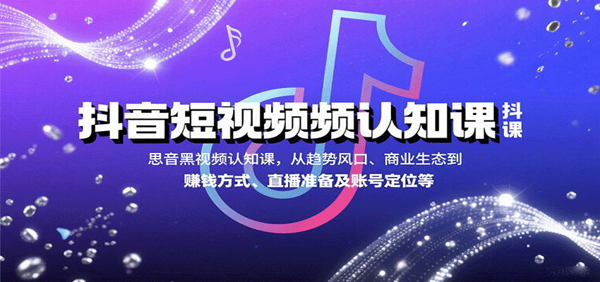 抖音短视频认知课，从趋势风口、商业生态到赚钱方式、直播准备及账号定位等-云享网创