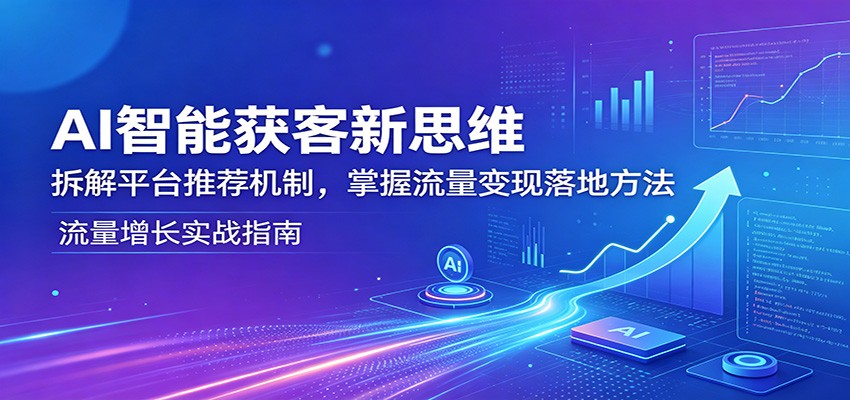 AI智能获客新思维：拆解平台推荐机制，掌握流量变现落地方法-云享网创