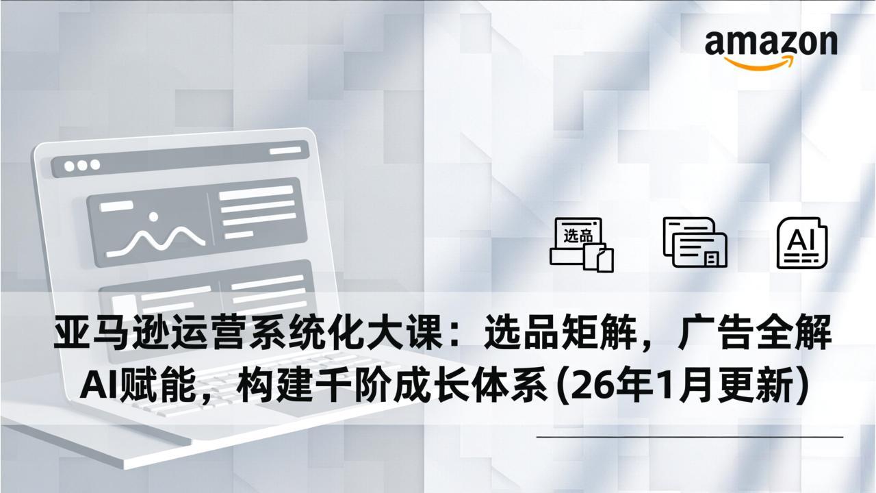 亚马逊运营系统化大课：选品矩阵，广告全解，AI赋能，构建千阶成长体系(26年1月更新-云享网创