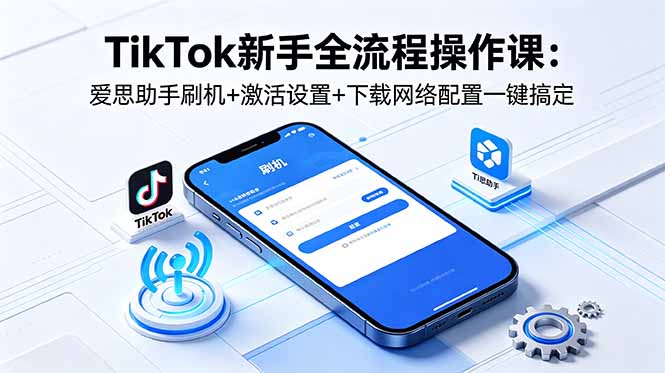 TikTok新手全流程操作课：爱思助手刷机+激活设置+下载网络配置一键搞定-云享网创