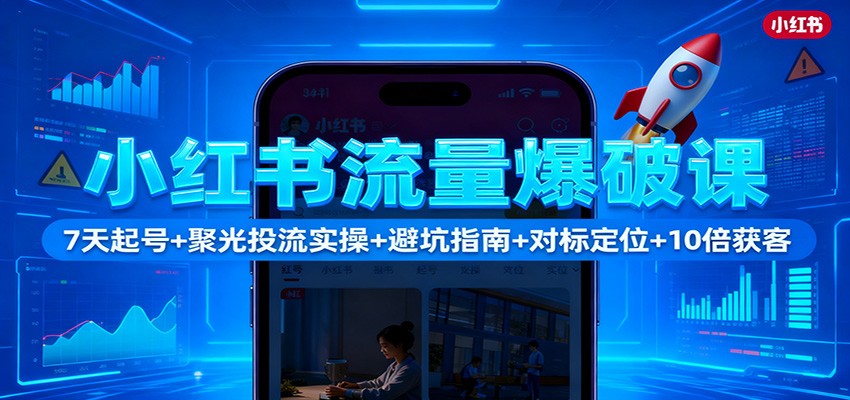 小红书流量爆破课:7天起号+聚光投流实操+避坑指南+对标定位+10倍获客-云享网创