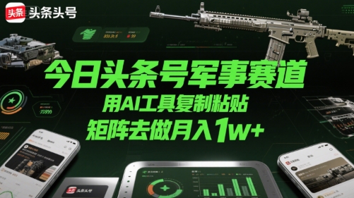 今日头条号军事赛道，用AI工具复制粘贴，矩阵去做月入1w+-云享网创