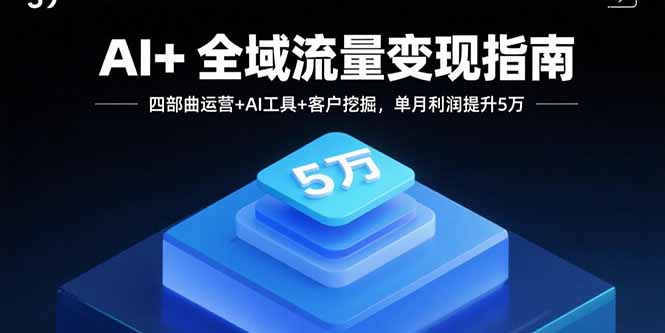 AI+全域流量变现指南，四部曲运营+AI工具+客户挖掘，单月利润提升5万-云享网创