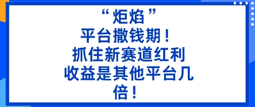 “炬焰”:平台撒钱期!抓住新赛道红利,5分钟二创内容,收益是其他平台几倍!-云享网创