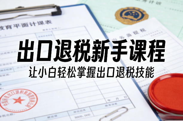 出口退税新手课程，让小白轻松掌握出口退税技能-云享网创