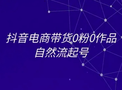 抖音电商带货0粉0作品自然流起号，抖音电商教程-云享网创