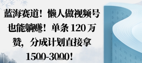 蓝海赛道，懒人做视频号也能躺挣，单条120W赞，分成计划直接拿1.5k，不用拍不用剪-云享网创