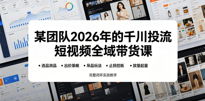 某团队2026年的千川投流短视频全域带货课，从选品测品、吊品玩法、止损控耗到放量起量，完整闭环实战教学-云享网创