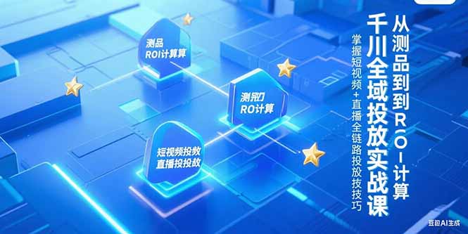千川全域投放实战课，从测品到ROI计算，掌握短视频+直播全链路投放技巧-云享网创