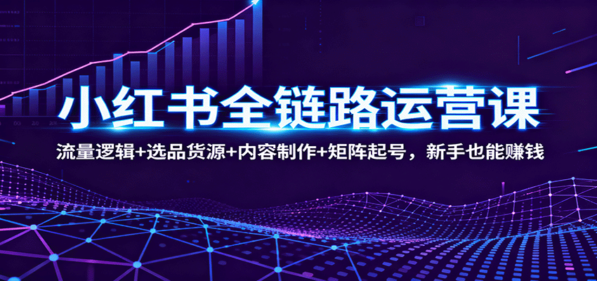 小红书全链路运营课：流量逻辑+选品货源+内容制作+矩阵起号，新手也能赚钱-云享网创