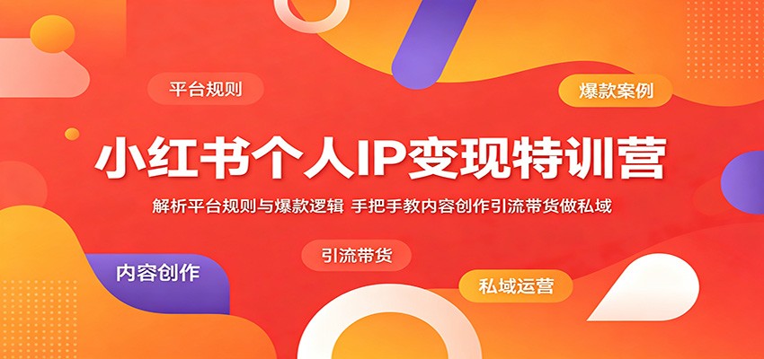 小红书个人IP变现特训营：解析平台规则与爆款逻辑，手把手教内容创作引流带货做私域-云享网创