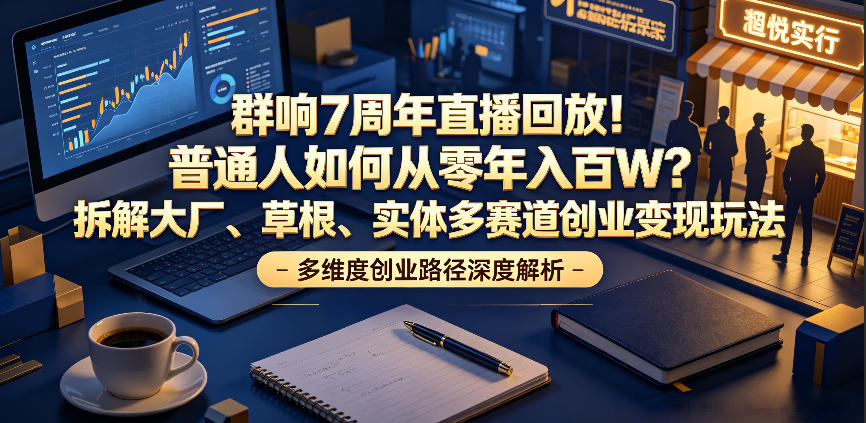 群响7周年直播回放！普通人如何从零年入百W？拆解大厂、草根、实体多赛道创业变现玩法(更新)-云享网创