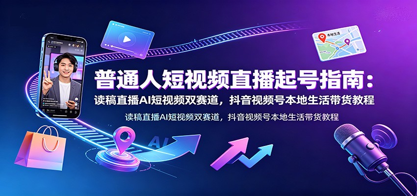 普通人短视频直播起号指南：读稿直播AI短视频双赛道，抖音视频号本地生活带货教程-云享网创