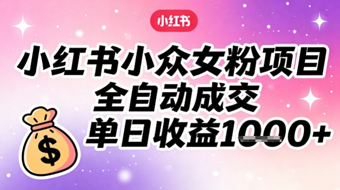 小红书小众女粉项目，全自动成交，单日收益多张-云享网创