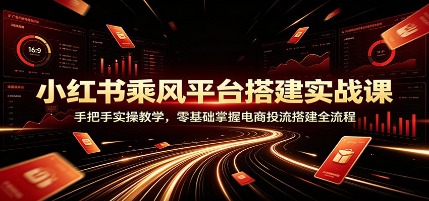 小红书乘风平台搭建实战课：手把手实操教学，零基础掌握电商投流搭建全流程-云享网创