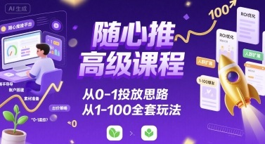 随心推高级课程，从0-1投放思路，也有从1-100的全套玩法-云享网创