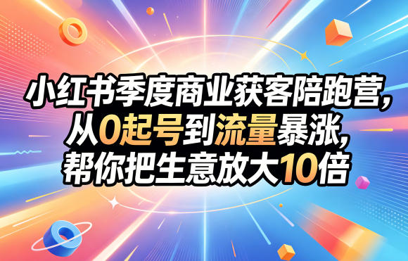 小红书季度商业获客陪跑营，从0起号到流量暴涨，帮你把生意放大10倍-云享网创