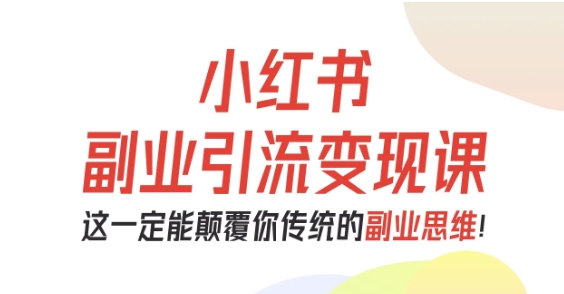 小红书副业引流变现课，从0-1跑通副业项目，这一定能颠覆你传统的副业思维-云享网创