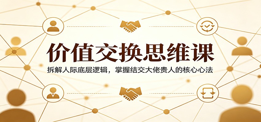 价值交换思维课：拆解人际底层逻辑，掌握结交大佬贵人的核心心法-云享网创