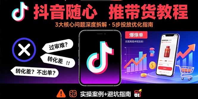抖音随心推带货教程：拆解过审难/转化差/不出单 等常见问题 实现高效带货-云享网创