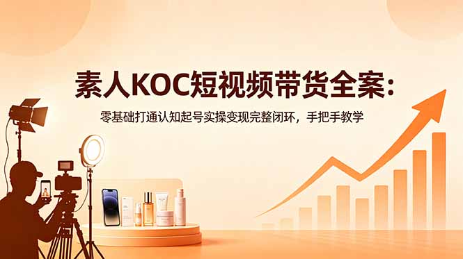 素人KOC短视频带货全案：零基础打通认知起号实操变现完整闭环，手把手教学-云享网创