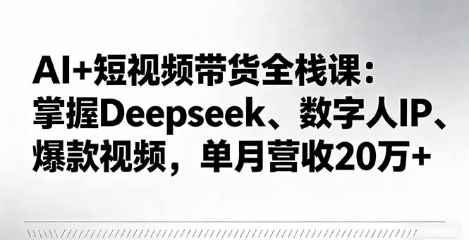 AI+短视频带货全栈课:掌握Deepseek、数字人IP、爆款视频,单月营收20万+-云享网创