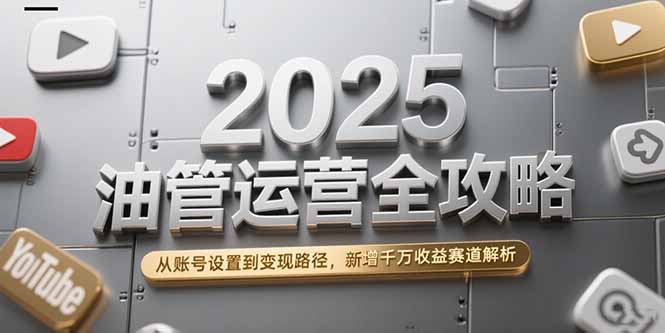 2025油管运营全攻略，从账号设置到变现路径，新增千万收益赛道解析-云享网创
