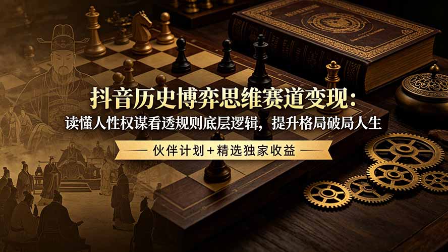 抖音历史博弈思维赛道变现：读懂人性权谋看透规则底层逻辑，提升格局破局人生，伙伴计划+精选独家收益-云享网创