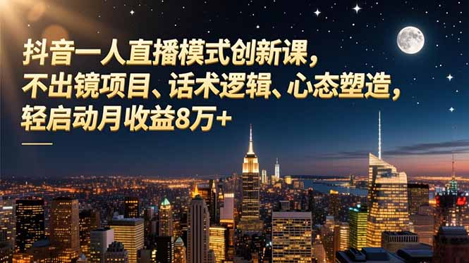 抖音一人直播模式创新课,不出镜项目、话术逻辑、心态塑造,轻启动月收益8万+-云享网创