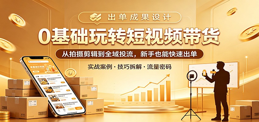 0基础玩转短视频带货：从拍摄剪辑到全域投流，新手也能快速出单-云享网创