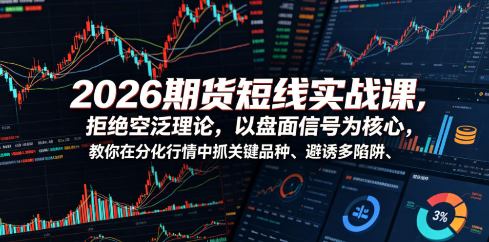 2026期货短线实战课，拒绝空泛理论，以盘面信号为核心，教你在分化行情中抓关键品种、避诱多陷阱(更新)-云享网创