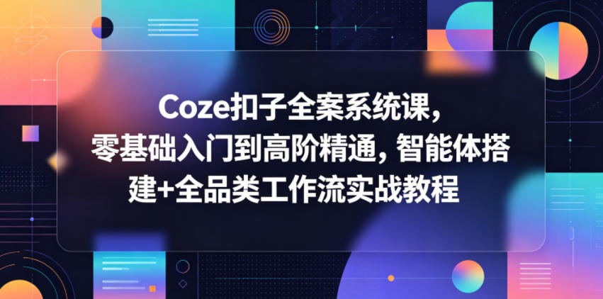 Coze扣子全案系统课，零基础入门到高阶精通，智能体搭建+全品类工作流实战教程-云享网创