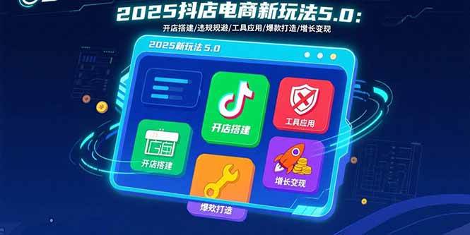（15796期）2025抖店电商新玩法5.0：开店搭建/违规规避/工具应用,快速掌握基础运营…-云享网创