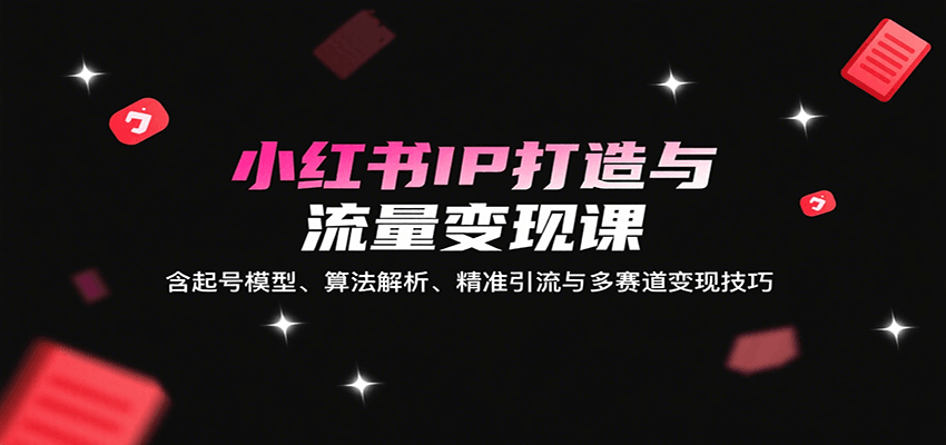 小红书IP打造与流量变现课：含起号模型、算法解析、精准引流与多赛道变现技巧-云享网创