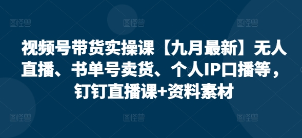 视频号带货实操课【25年7月最新】无人直播、书单号卖货、个人IP口播等，钉钉直播课+资料素材-云享网创