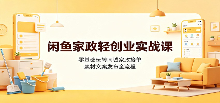 闲鱼家政轻创业实战课:零基础玩转同城家政接单,素材文案发布全流程-云享网创