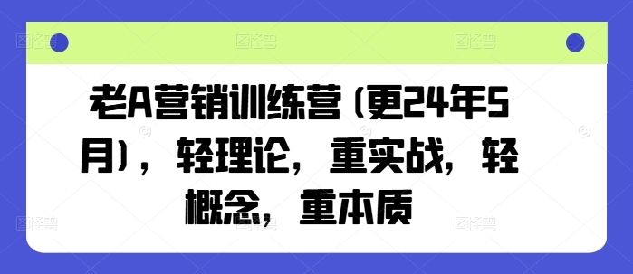 老A营销训练营(更25年8月)，轻理论，重实战，轻概念，重本质-云享网创