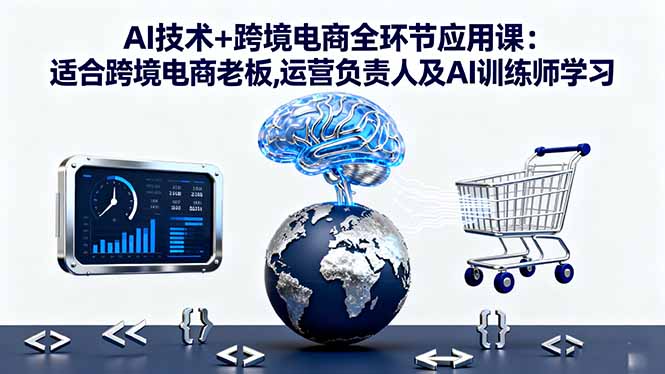 AI技术+跨境电商全环节应用课:适合跨境电商老板,运营负责人及AI训练师学习-云享网创