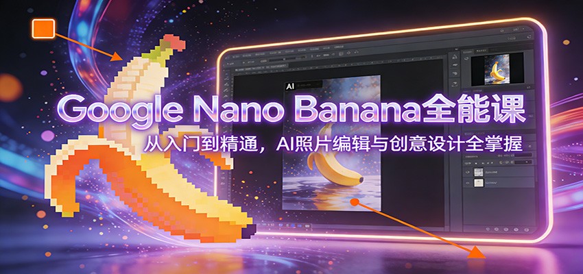 Google Nano Banana全能课：从入门到精通，AI照片编辑与创意设计全掌握-云享网创
