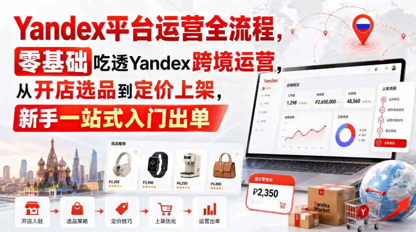 Yandex平台运营全流程，零基础吃透Yandex跨境运营，从开店选品到定价上架，新手一站式入门出单-云享网创