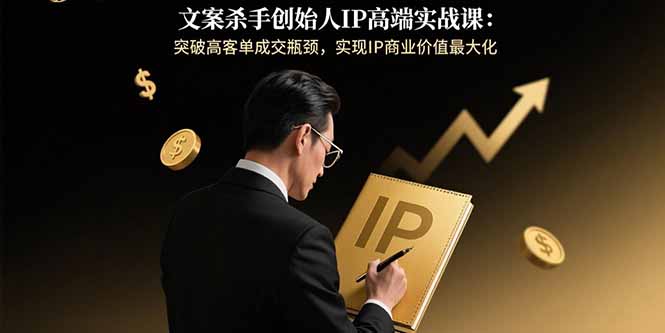 文案杀手创始人IP高端实战课：突破高客单成交瓶颈，实现IP商业价值最大化-云享网创